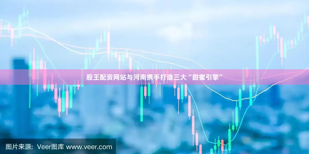 股王配资网站与河南携手打造三大“甜蜜引擎”