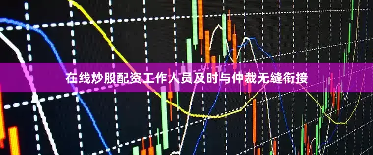 在线炒股配资工作人员及时与仲裁无缝衔接