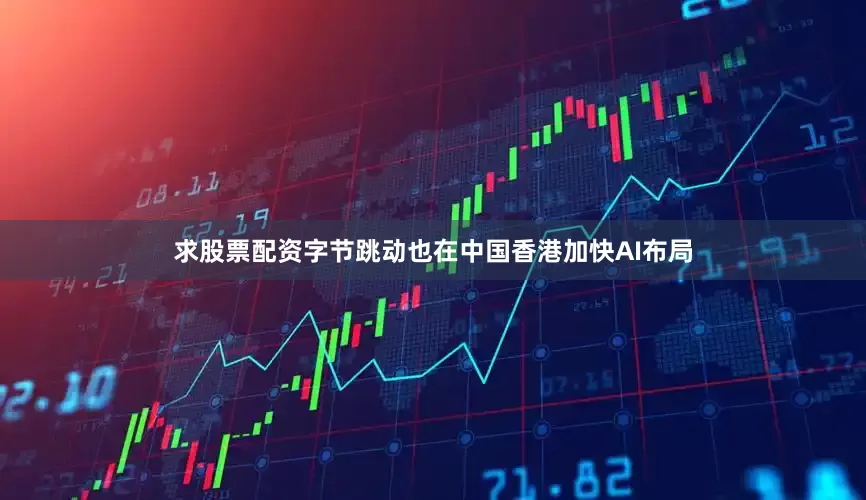 求股票配资字节跳动也在中国香港加快AI布局