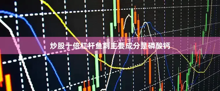 炒股十倍杠杆鱼刺主要成分是磷酸钙