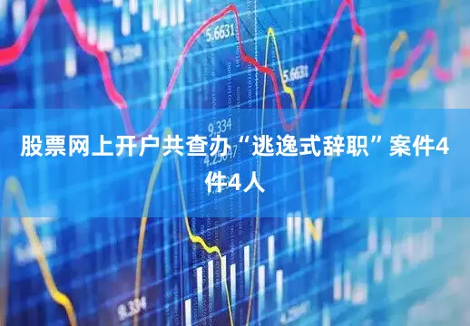 股票网上开户共查办“逃逸式辞职”案件4件4人