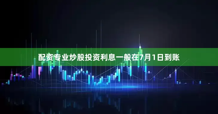 配资专业炒股投资利息一般在7月1日到账