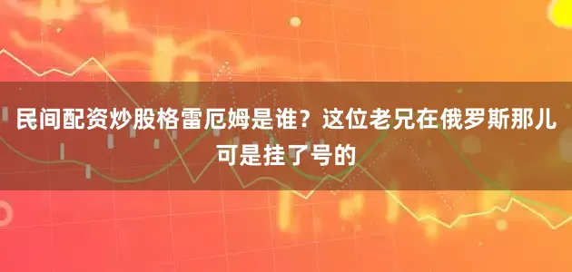 民间配资炒股格雷厄姆是谁？这位老兄在俄罗斯那儿可是挂了号的