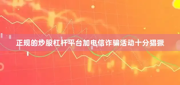 正规的炒股杠杆平台加电信诈骗活动十分猖獗