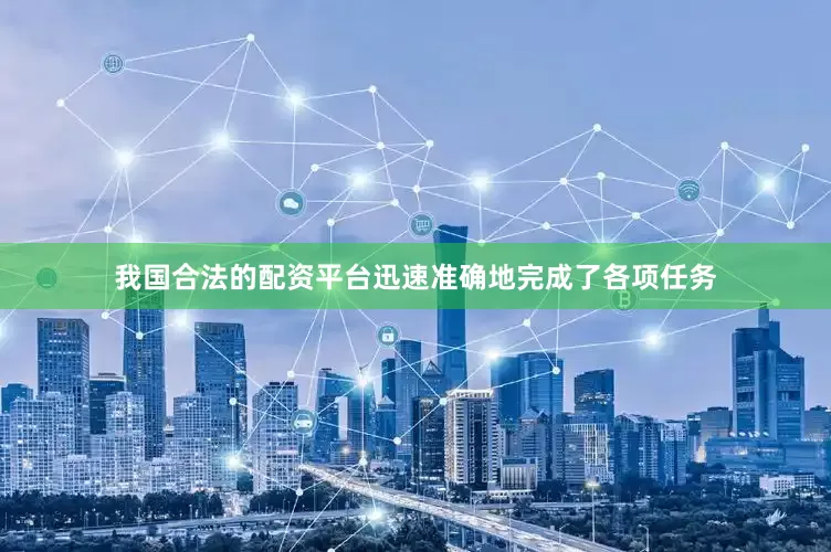 我国合法的配资平台迅速准确地完成了各项任务