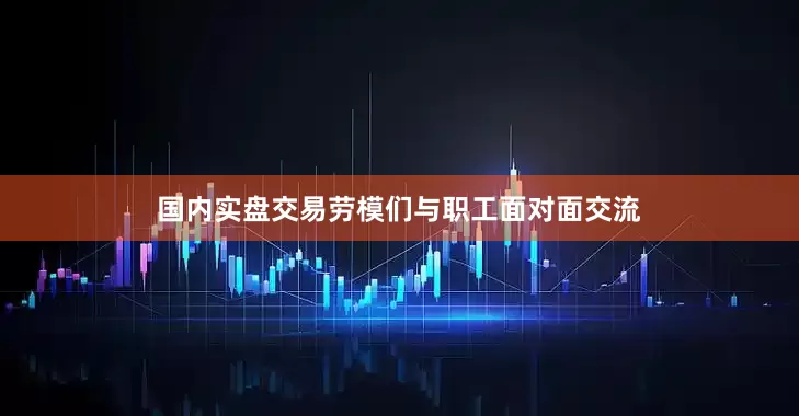 国内实盘交易劳模们与职工面对面交流