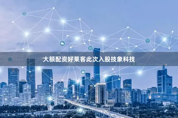 大额配资好莱客此次入股技象科技