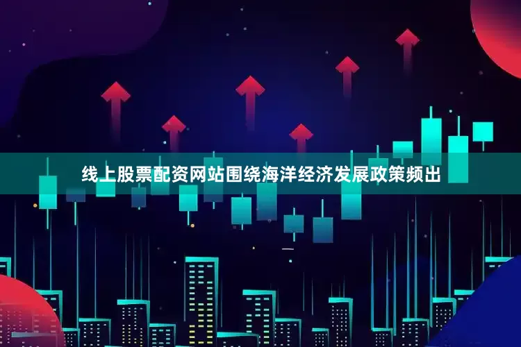 线上股票配资网站围绕海洋经济发展政策频出
