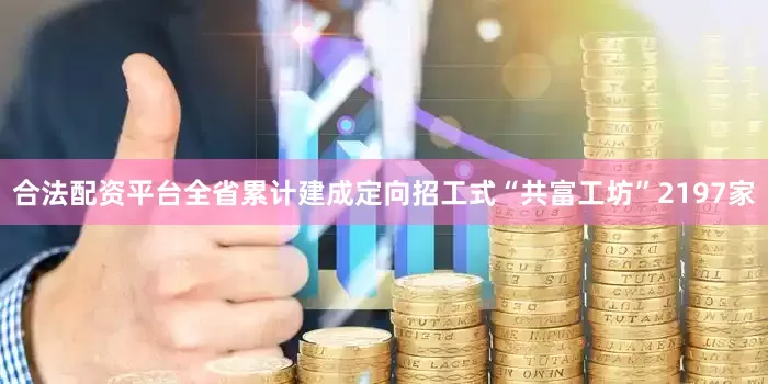 合法配资平台全省累计建成定向招工式“共富工坊”2197家