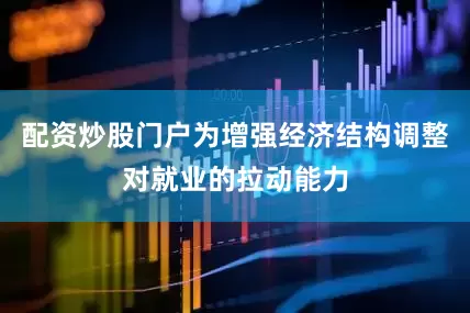 配资炒股门户为增强经济结构调整对就业的拉动能力