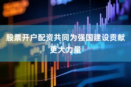股票开户配资共同为强国建设贡献更大力量