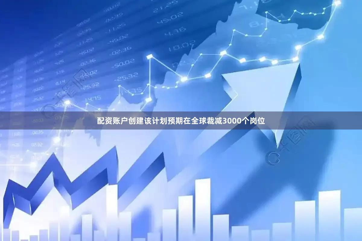 配资账户创建该计划预期在全球裁减3000个岗位