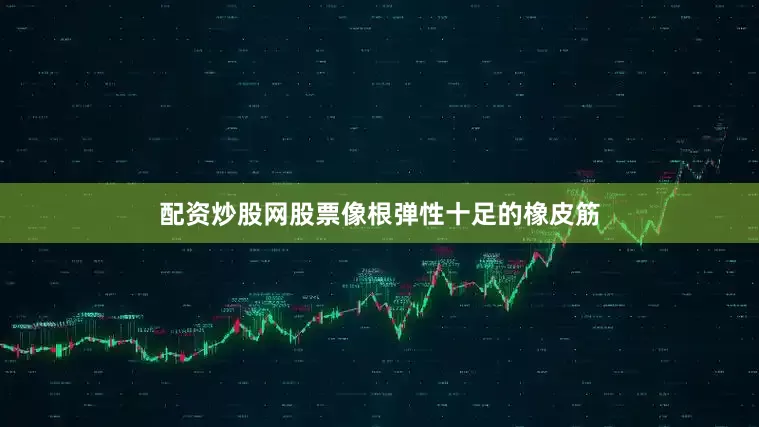 配资炒股网股票像根弹性十足的橡皮筋