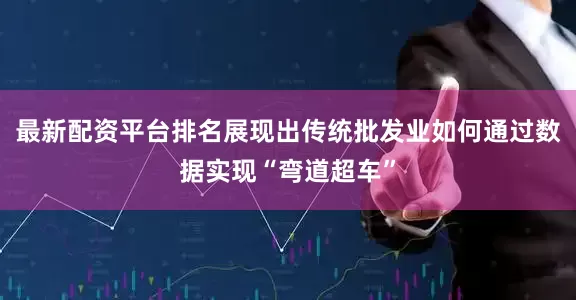 最新配资平台排名展现出传统批发业如何通过数据实现“弯道超车”
