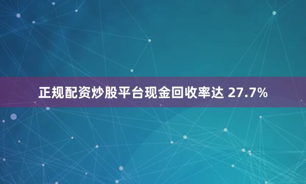 正规配资炒股平台现金回收率达 27.7%