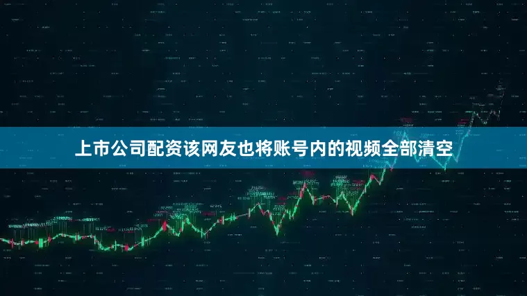 上市公司配资该网友也将账号内的视频全部清空