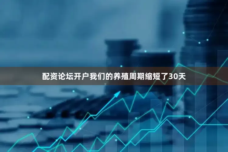 配资论坛开户我们的养殖周期缩短了30天