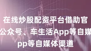 在线炒股配资平台借助官方微信公众号、车生活App等自媒体渠道