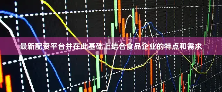 最新配资平台并在此基础上结合食品企业的特点和需求