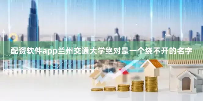 配资软件app兰州交通大学绝对是一个绕不开的名字