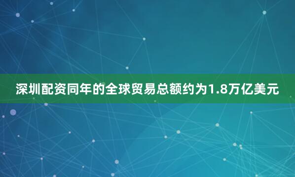 深圳配资同年的全球贸易总额约为1.8万亿美元