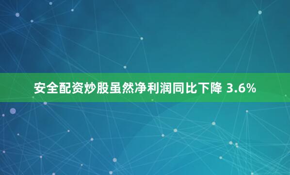 安全配资炒股虽然净利润同比下降 3.6%