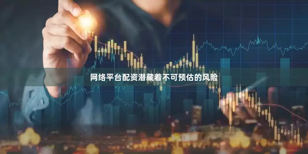 网络平台配资潜藏着不可预估的风险