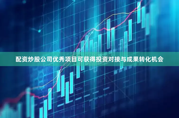 配资炒股公司优秀项目可获得投资对接与成果转化机会