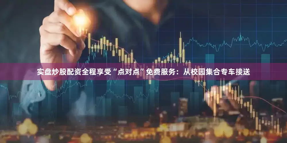 实盘炒股配资全程享受“点对点”免费服务：从校园集合专车接送