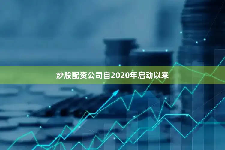 炒股配资公司自2020年启动以来