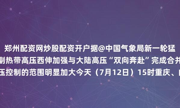 郑州配资网炒股配资开户据@中国气象局新一轮猛烈高温酝酿中西太平洋副热带高压西伸加强与大陆高压“双向奔赴”完成合并结果就是副热带高压控制的范围明显加大今天（7月12日）15时重庆、内蒙古、陕西已出现超过38℃高温其中重庆巫山县以39.1℃领跑气温榜据中央气象台今天（12日）起华北、黄淮一带高温将发展起来局地最高气温可达37℃以上而后高温范围还将逐步扩大14日起华北南部至华南、新疆等地将出现大范围高温