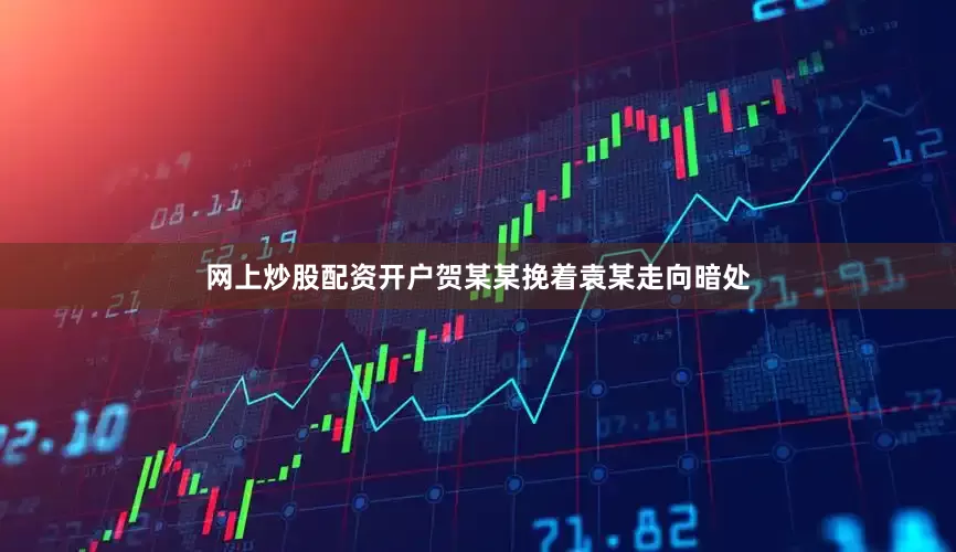 网上炒股配资开户贺某某挽着袁某走向暗处