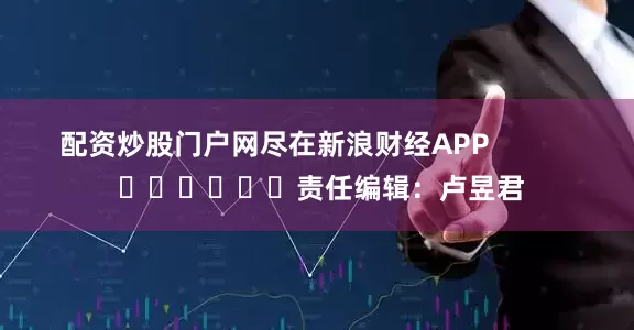 配资炒股门户网尽在新浪财经APP            						责任编辑：卢昱君
