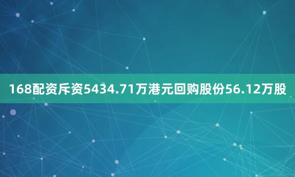 168配资斥资5434.71万港元回购股份56.12万股