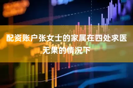 配资账户张女士的家属在四处求医无果的情况下