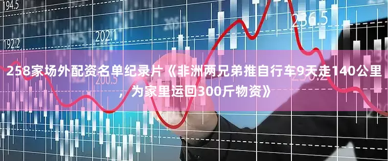 258家场外配资名单纪录片《非洲两兄弟推自行车9天走140公里，为家里运回300斤物资》