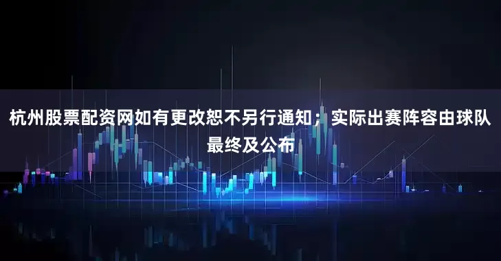 杭州股票配资网如有更改恕不另行通知；实际出赛阵容由球队最终及公布