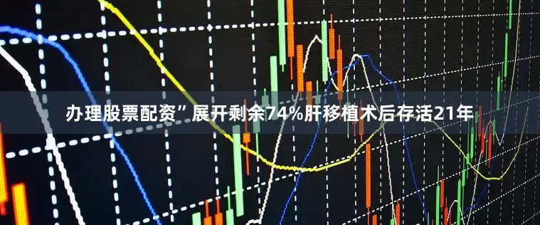 办理股票配资”展开剩余74%肝移植术后存活21年