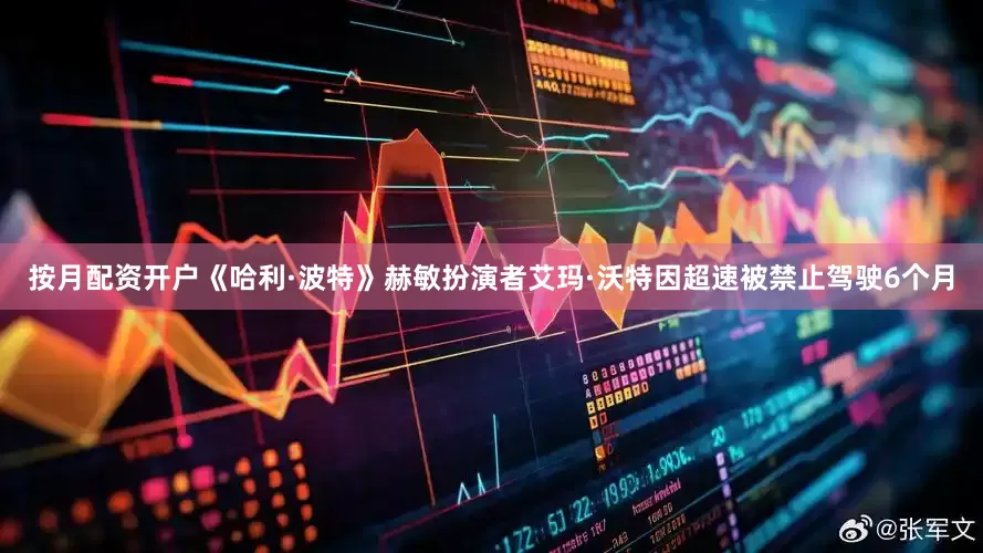按月配资开户《哈利·波特》赫敏扮演者艾玛·沃特因超速被禁止驾驶6个月