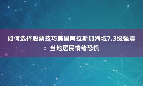 如何选择股票技巧美国阿拉斯加海域7.3级强震：当地居民情绪恐慌