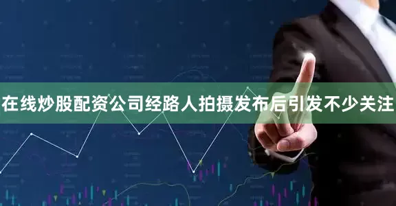 在线炒股配资公司经路人拍摄发布后引发不少关注