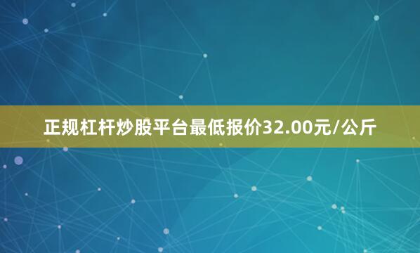 正规杠杆炒股平台最低报价32.00元/公斤