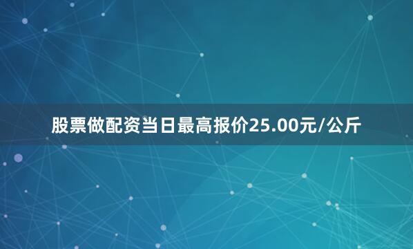 股票做配资当日最高报价25.00元/公斤