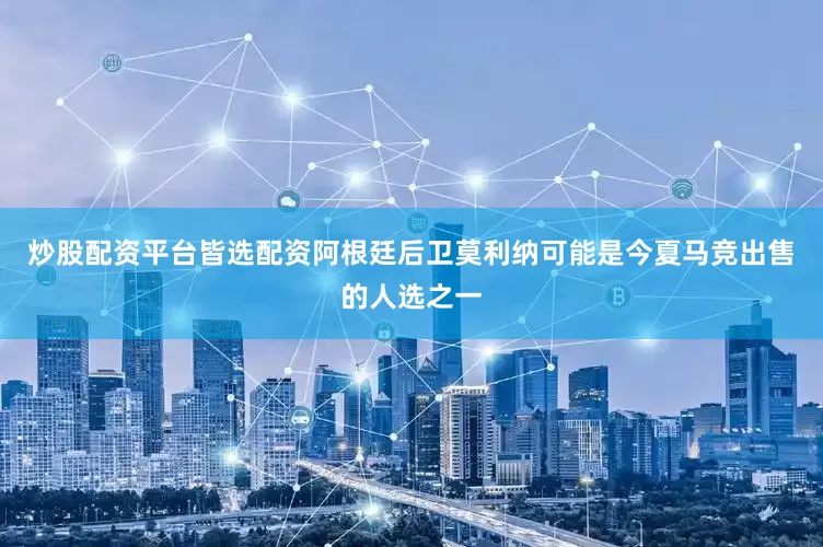 炒股配资平台皆选配资阿根廷后卫莫利纳可能是今夏马竞出售的人选之一
