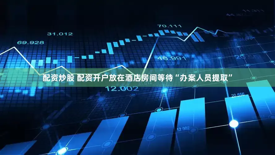 配资炒股 配资开户放在酒店房间等待“办案人员提取”