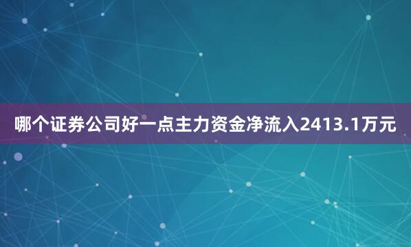 哪个证券公司好一点主力资金净流入2413.1万元