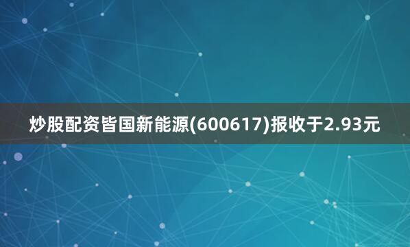 炒股配资皆国新能源(600617)报收于2.93元