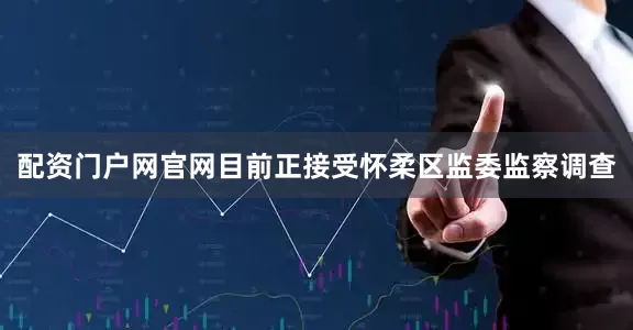 配资门户网官网目前正接受怀柔区监委监察调查