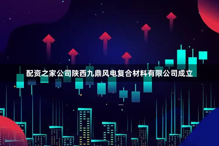 配资之家公司陕西九鼎风电复合材料有限公司成立
