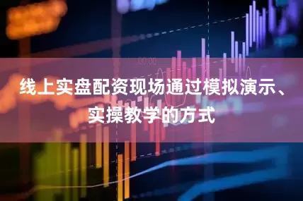 线上实盘配资现场通过模拟演示、实操教学的方式